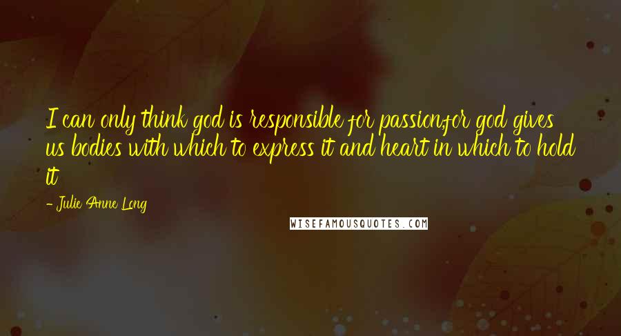 Julie Anne Long Quotes: I can only think god is responsible for passion,for god gives us bodies with which to express it and heart in which to hold it