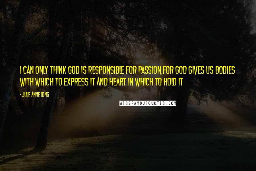 Julie Anne Long Quotes: I can only think god is responsible for passion,for god gives us bodies with which to express it and heart in which to hold it
