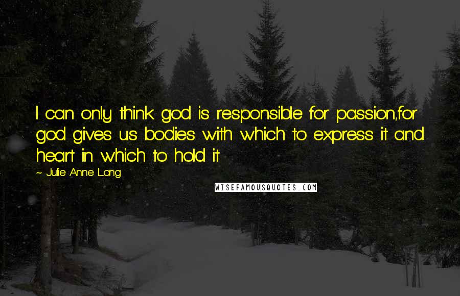 Julie Anne Long Quotes: I can only think god is responsible for passion,for god gives us bodies with which to express it and heart in which to hold it