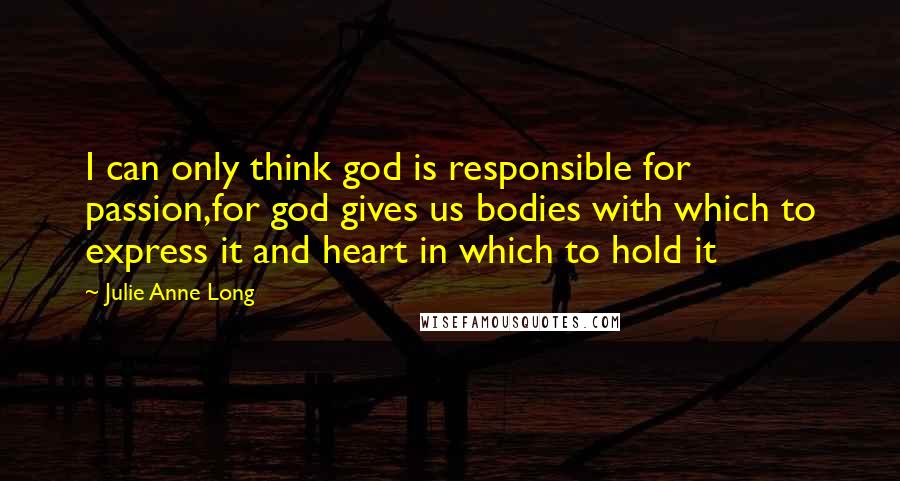 Julie Anne Long Quotes: I can only think god is responsible for passion,for god gives us bodies with which to express it and heart in which to hold it