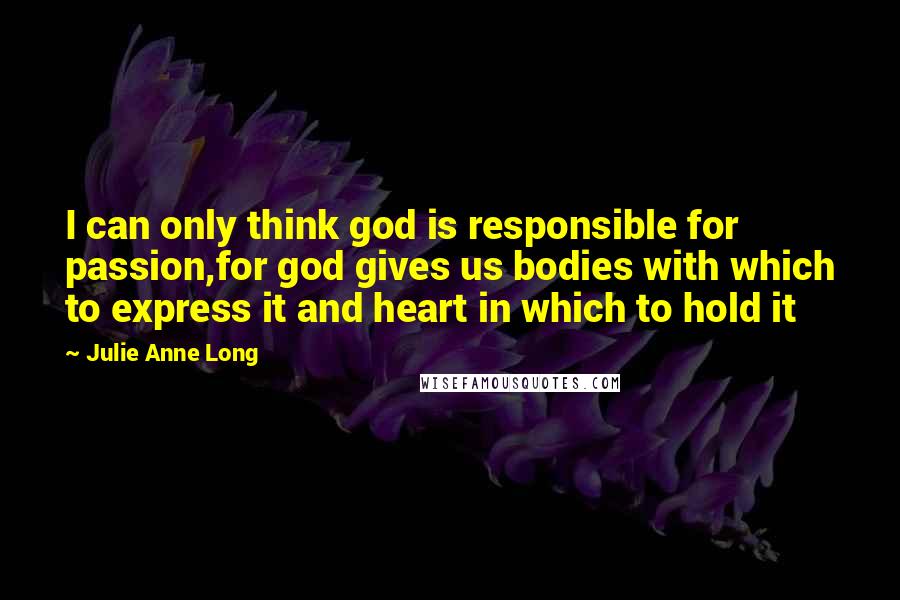 Julie Anne Long Quotes: I can only think god is responsible for passion,for god gives us bodies with which to express it and heart in which to hold it