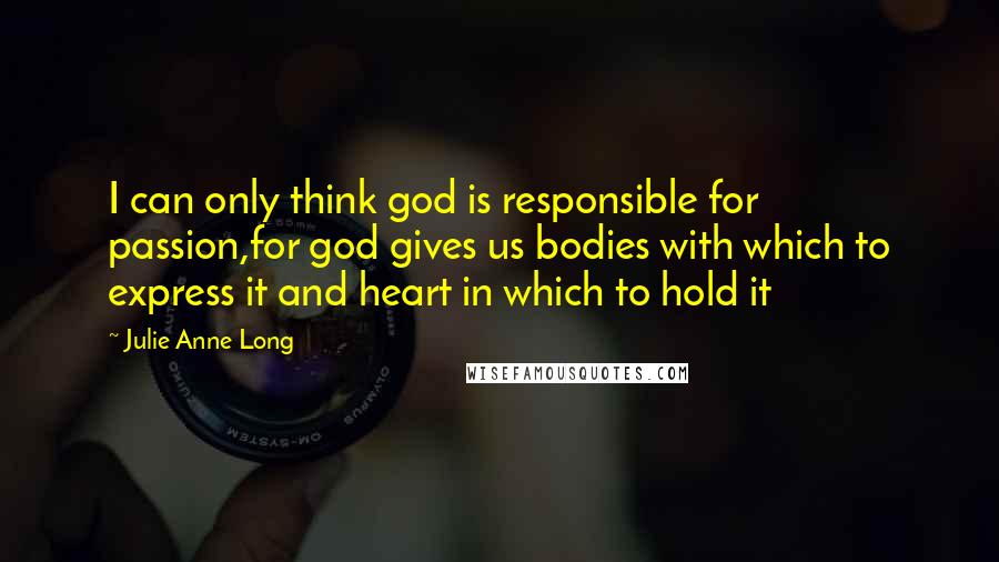 Julie Anne Long Quotes: I can only think god is responsible for passion,for god gives us bodies with which to express it and heart in which to hold it