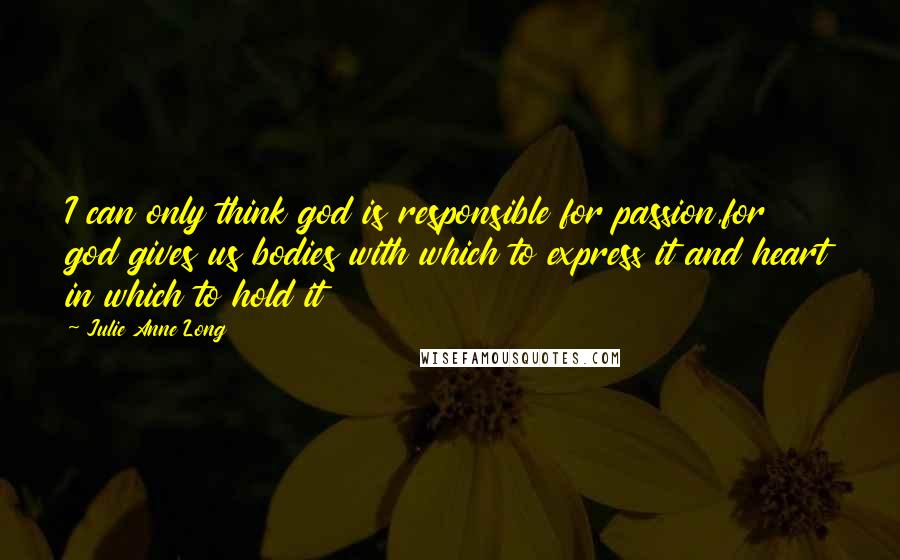 Julie Anne Long Quotes: I can only think god is responsible for passion,for god gives us bodies with which to express it and heart in which to hold it