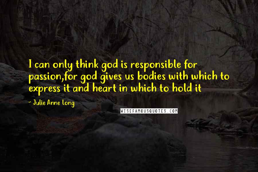 Julie Anne Long Quotes: I can only think god is responsible for passion,for god gives us bodies with which to express it and heart in which to hold it