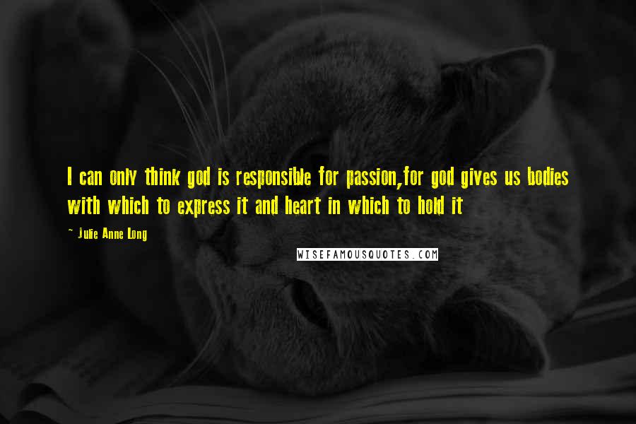 Julie Anne Long Quotes: I can only think god is responsible for passion,for god gives us bodies with which to express it and heart in which to hold it