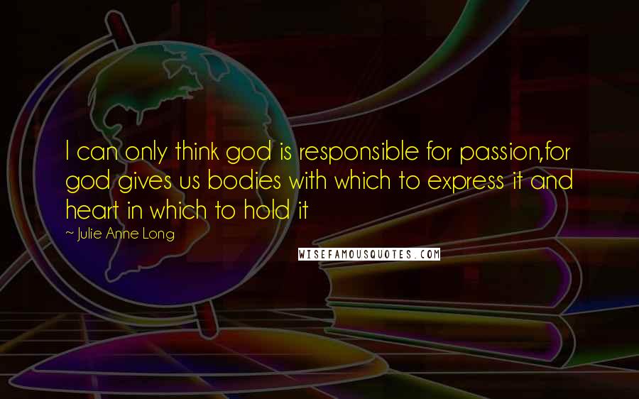 Julie Anne Long Quotes: I can only think god is responsible for passion,for god gives us bodies with which to express it and heart in which to hold it