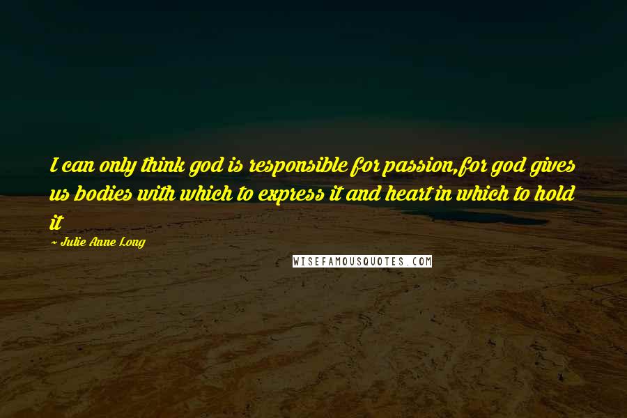 Julie Anne Long Quotes: I can only think god is responsible for passion,for god gives us bodies with which to express it and heart in which to hold it