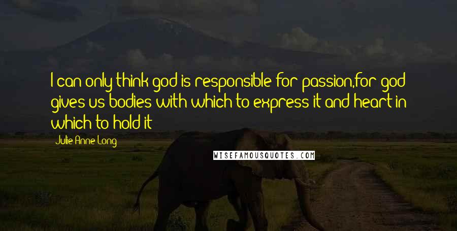 Julie Anne Long Quotes: I can only think god is responsible for passion,for god gives us bodies with which to express it and heart in which to hold it