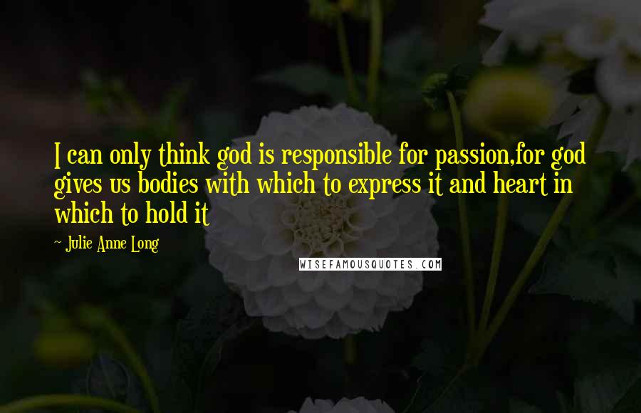 Julie Anne Long Quotes: I can only think god is responsible for passion,for god gives us bodies with which to express it and heart in which to hold it