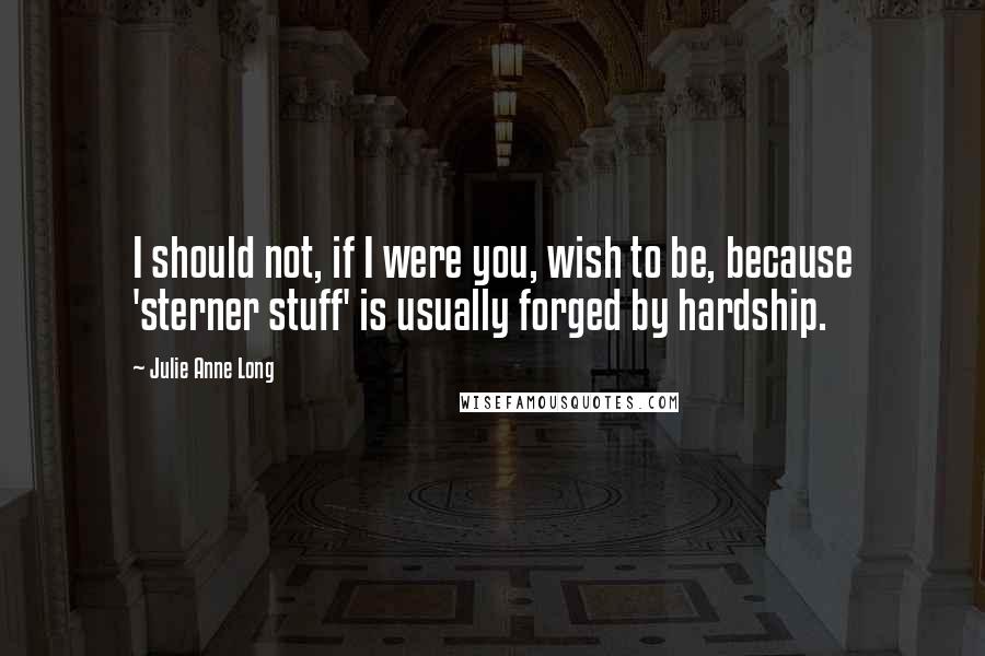 Julie Anne Long Quotes: I should not, if I were you, wish to be, because 'sterner stuff' is usually forged by hardship.