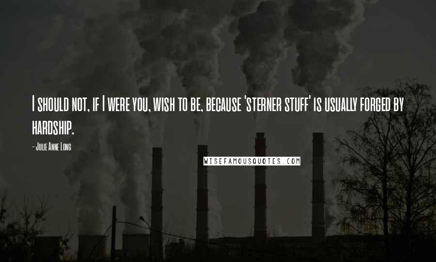 Julie Anne Long Quotes: I should not, if I were you, wish to be, because 'sterner stuff' is usually forged by hardship.