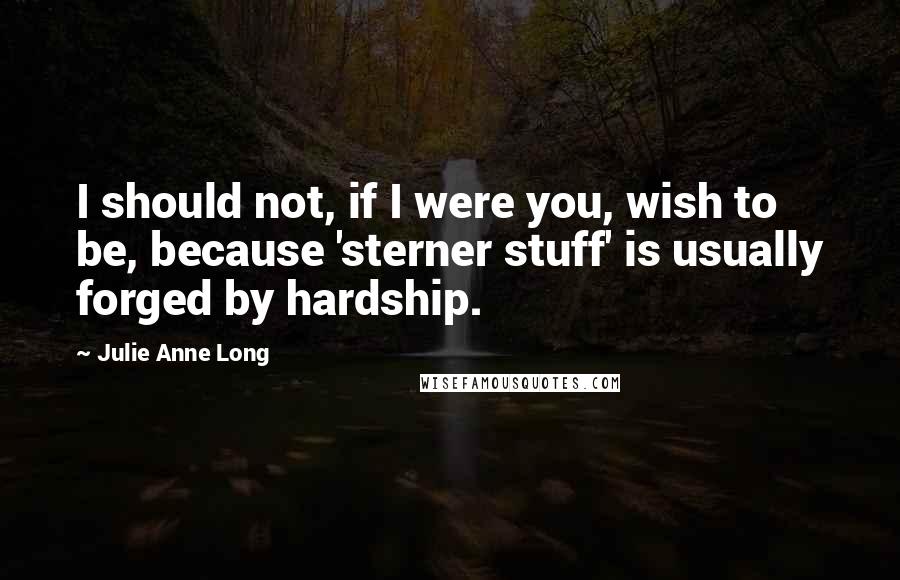 Julie Anne Long Quotes: I should not, if I were you, wish to be, because 'sterner stuff' is usually forged by hardship.