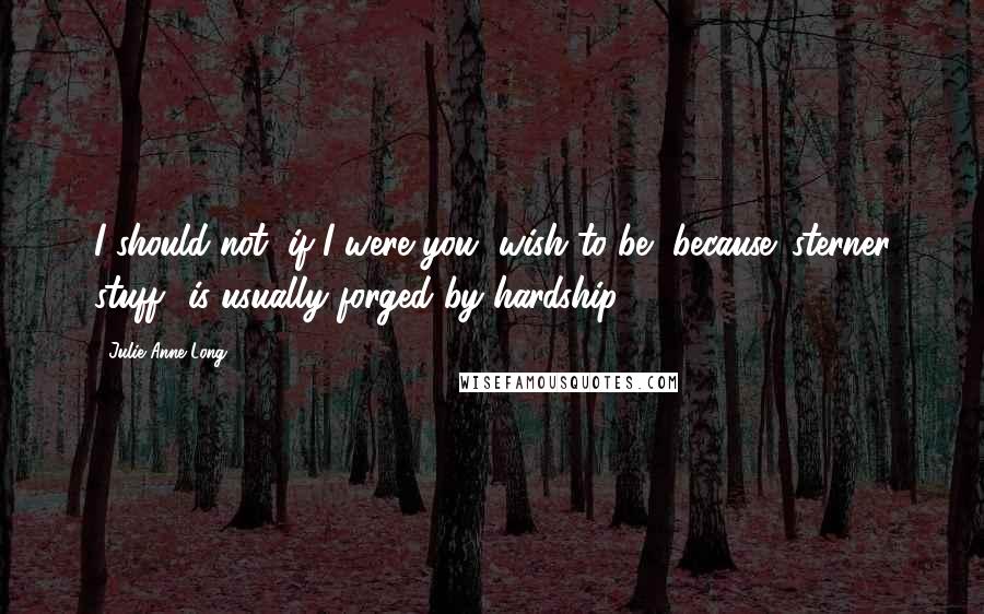 Julie Anne Long Quotes: I should not, if I were you, wish to be, because 'sterner stuff' is usually forged by hardship.