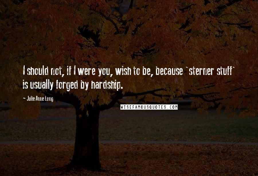 Julie Anne Long Quotes: I should not, if I were you, wish to be, because 'sterner stuff' is usually forged by hardship.