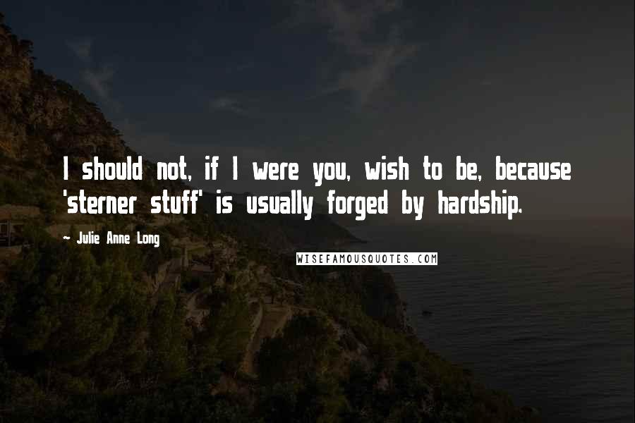 Julie Anne Long Quotes: I should not, if I were you, wish to be, because 'sterner stuff' is usually forged by hardship.