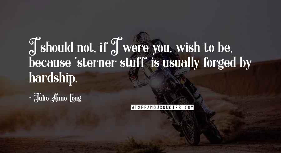 Julie Anne Long Quotes: I should not, if I were you, wish to be, because 'sterner stuff' is usually forged by hardship.