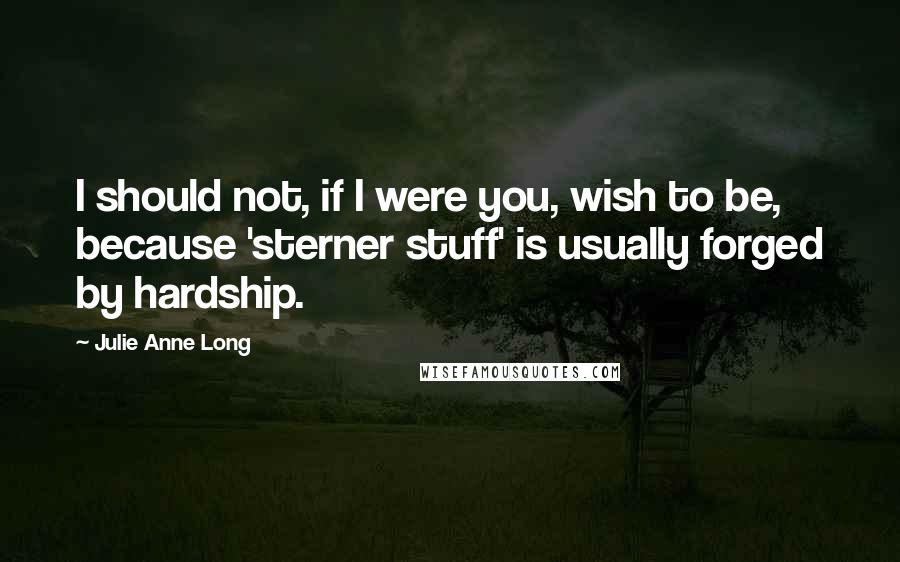 Julie Anne Long Quotes: I should not, if I were you, wish to be, because 'sterner stuff' is usually forged by hardship.