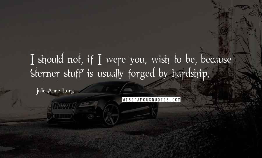 Julie Anne Long Quotes: I should not, if I were you, wish to be, because 'sterner stuff' is usually forged by hardship.