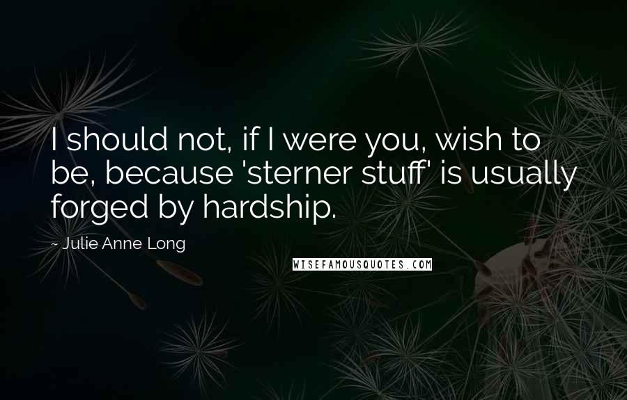 Julie Anne Long Quotes: I should not, if I were you, wish to be, because 'sterner stuff' is usually forged by hardship.