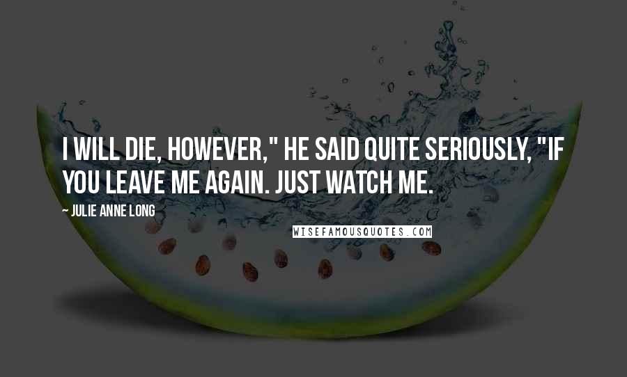 Julie Anne Long Quotes: I will die, however," he said quite seriously, "if you leave me again. Just watch me.