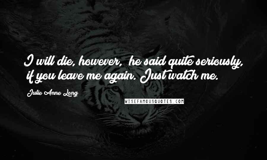 Julie Anne Long Quotes: I will die, however," he said quite seriously, "if you leave me again. Just watch me.