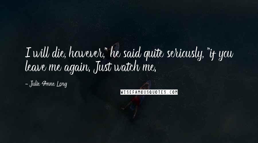 Julie Anne Long Quotes: I will die, however," he said quite seriously, "if you leave me again. Just watch me.