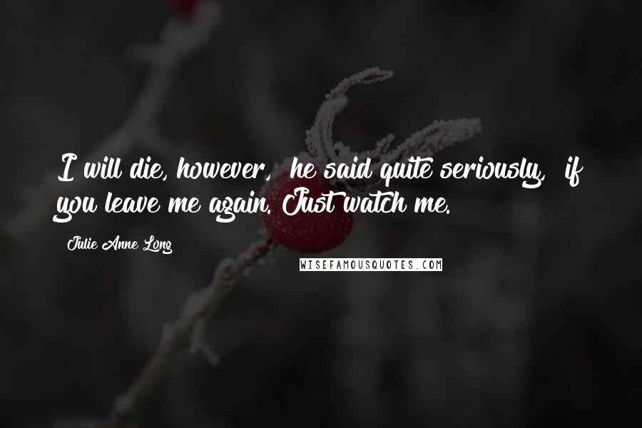 Julie Anne Long Quotes: I will die, however," he said quite seriously, "if you leave me again. Just watch me.