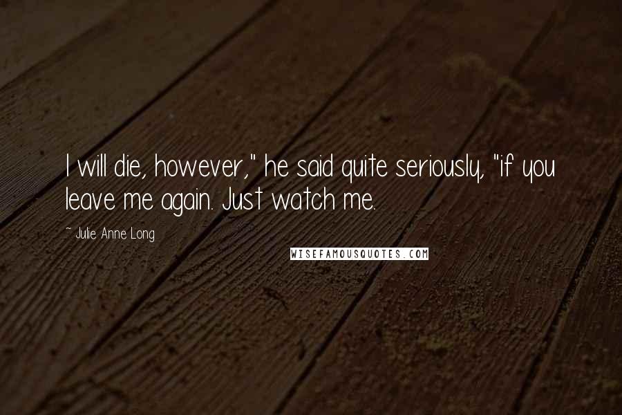 Julie Anne Long Quotes: I will die, however," he said quite seriously, "if you leave me again. Just watch me.