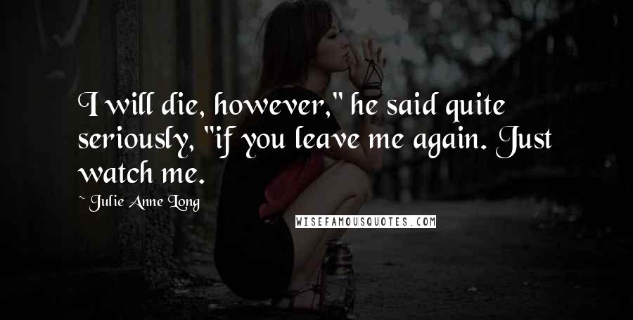 Julie Anne Long Quotes: I will die, however," he said quite seriously, "if you leave me again. Just watch me.