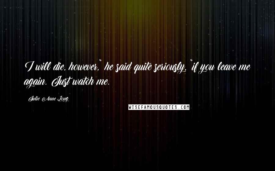 Julie Anne Long Quotes: I will die, however," he said quite seriously, "if you leave me again. Just watch me.