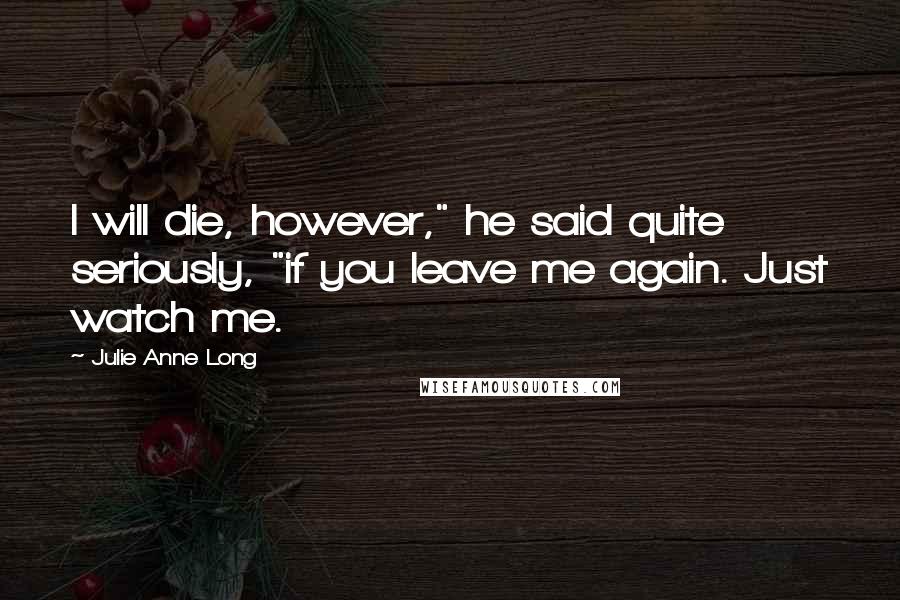 Julie Anne Long Quotes: I will die, however," he said quite seriously, "if you leave me again. Just watch me.