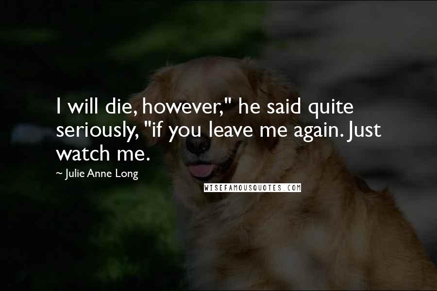 Julie Anne Long Quotes: I will die, however," he said quite seriously, "if you leave me again. Just watch me.