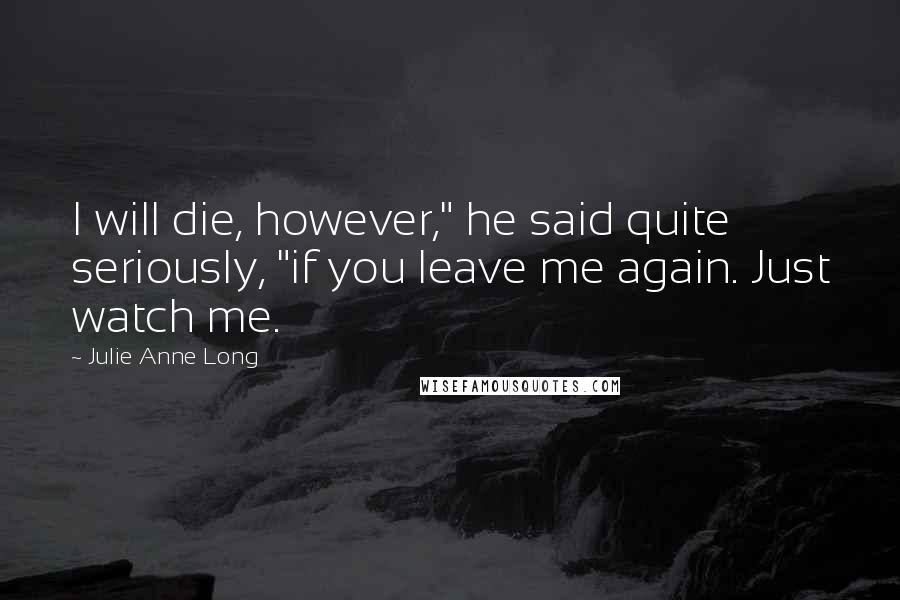 Julie Anne Long Quotes: I will die, however," he said quite seriously, "if you leave me again. Just watch me.