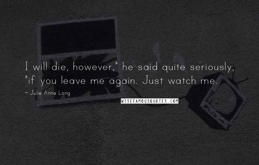 Julie Anne Long Quotes: I will die, however," he said quite seriously, "if you leave me again. Just watch me.