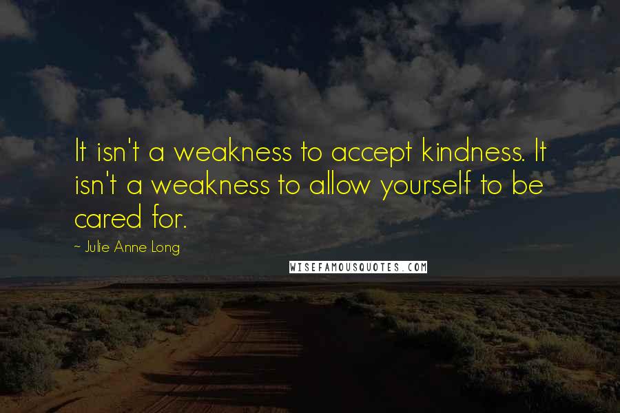 Julie Anne Long Quotes: It isn't a weakness to accept kindness. It isn't a weakness to allow yourself to be cared for.