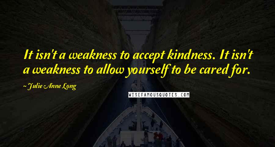 Julie Anne Long Quotes: It isn't a weakness to accept kindness. It isn't a weakness to allow yourself to be cared for.