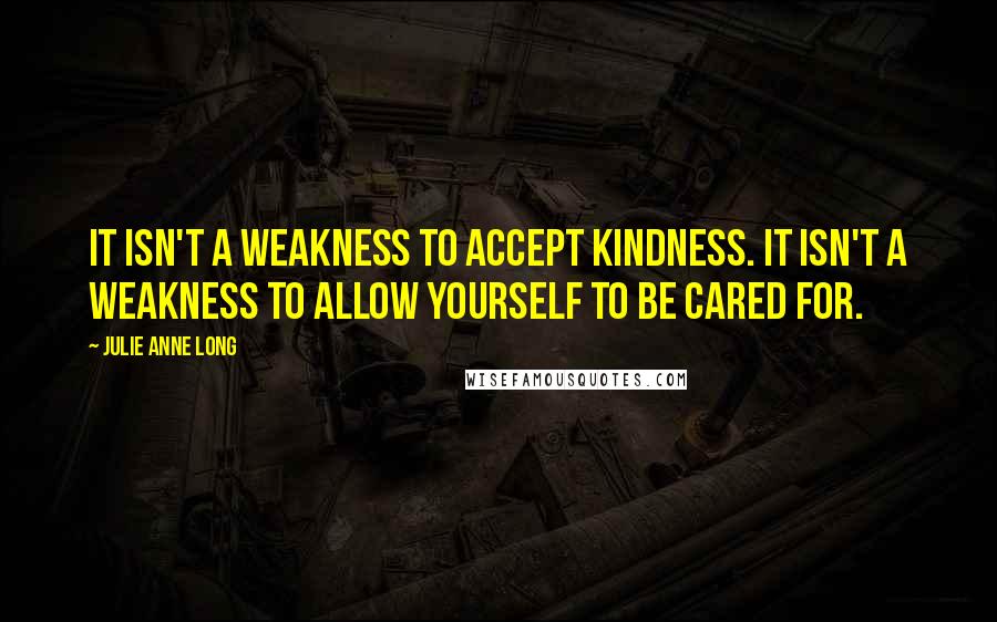 Julie Anne Long Quotes: It isn't a weakness to accept kindness. It isn't a weakness to allow yourself to be cared for.