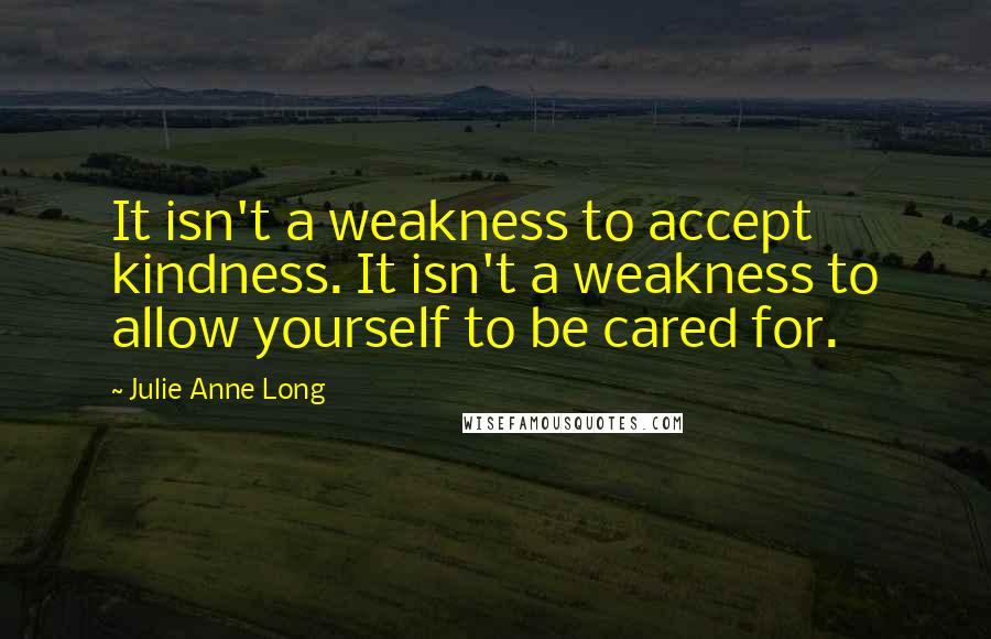 Julie Anne Long Quotes: It isn't a weakness to accept kindness. It isn't a weakness to allow yourself to be cared for.