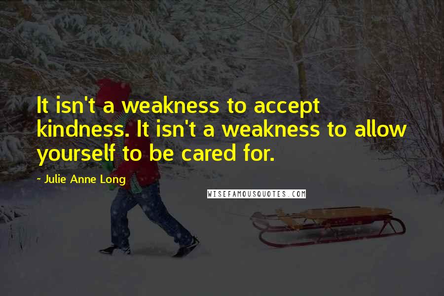 Julie Anne Long Quotes: It isn't a weakness to accept kindness. It isn't a weakness to allow yourself to be cared for.