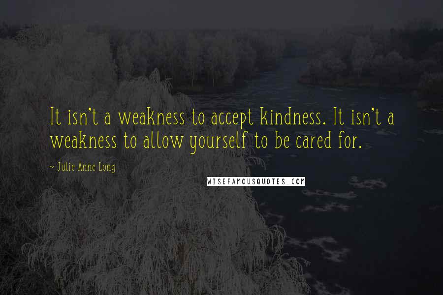 Julie Anne Long Quotes: It isn't a weakness to accept kindness. It isn't a weakness to allow yourself to be cared for.