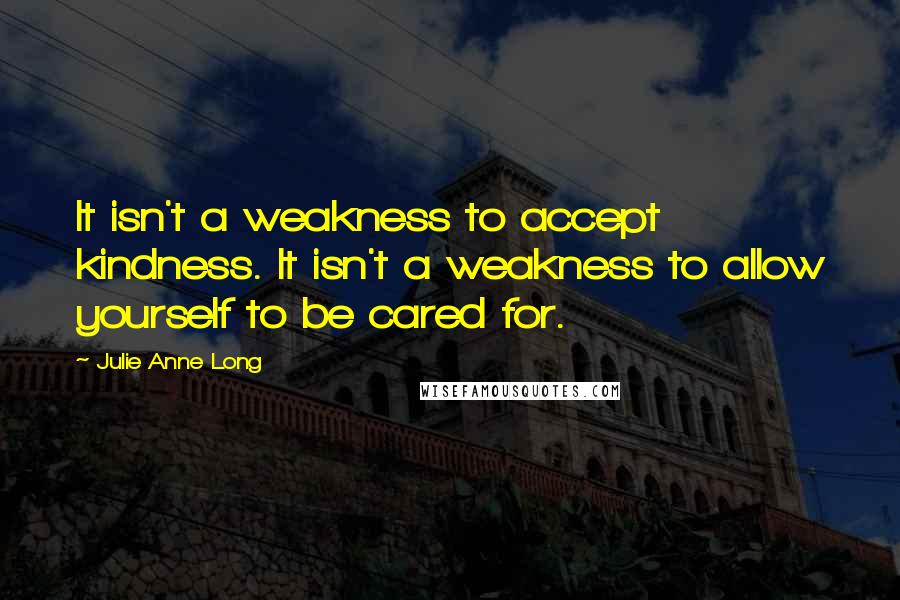 Julie Anne Long Quotes: It isn't a weakness to accept kindness. It isn't a weakness to allow yourself to be cared for.