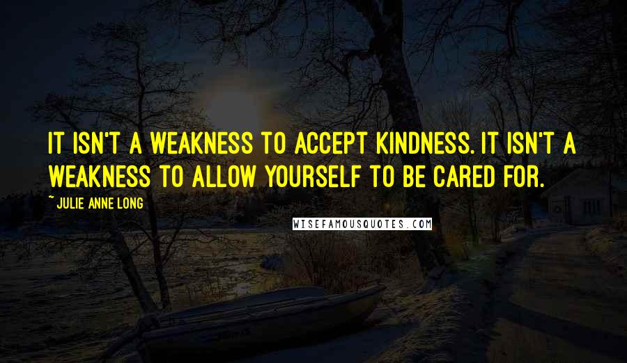 Julie Anne Long Quotes: It isn't a weakness to accept kindness. It isn't a weakness to allow yourself to be cared for.