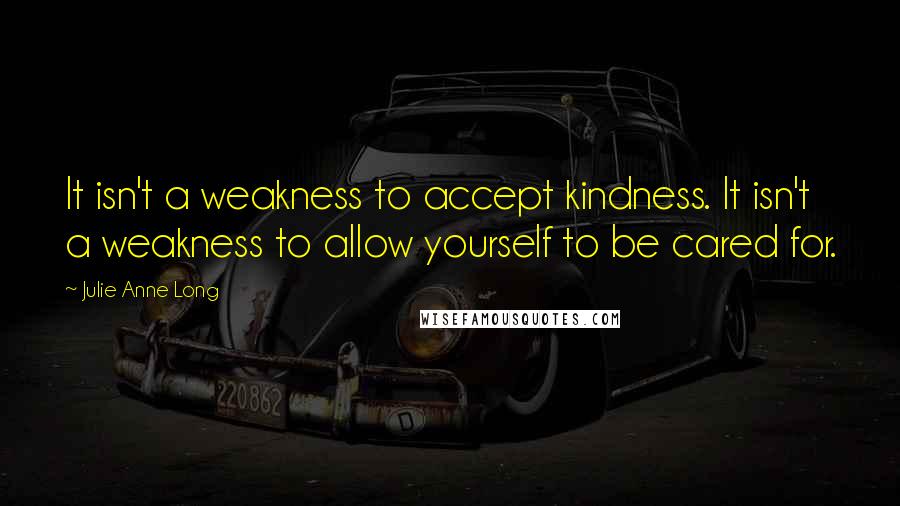 Julie Anne Long Quotes: It isn't a weakness to accept kindness. It isn't a weakness to allow yourself to be cared for.