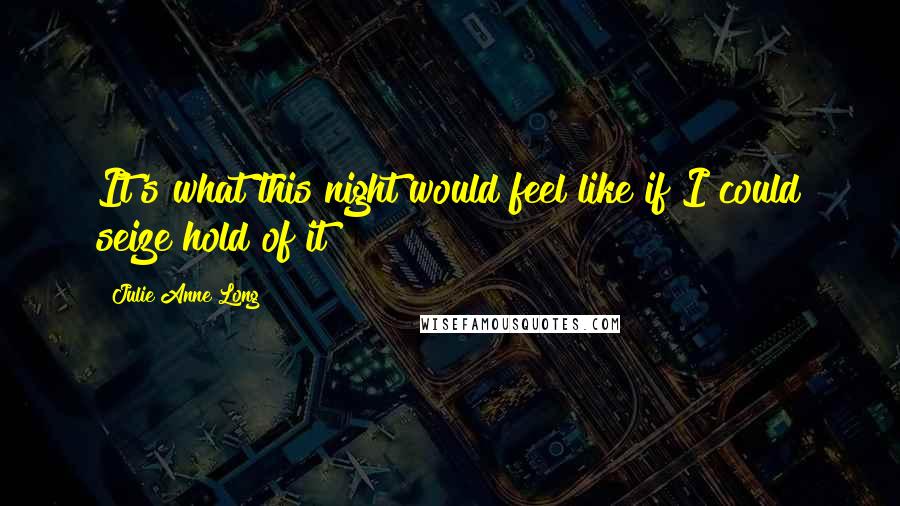 Julie Anne Long Quotes: It's what this night would feel like if I could seize hold of it