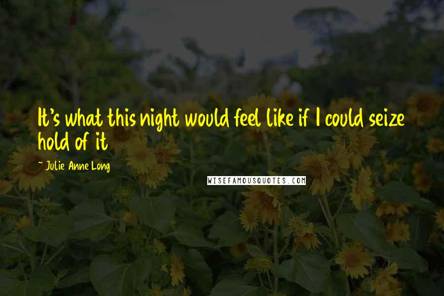 Julie Anne Long Quotes: It's what this night would feel like if I could seize hold of it