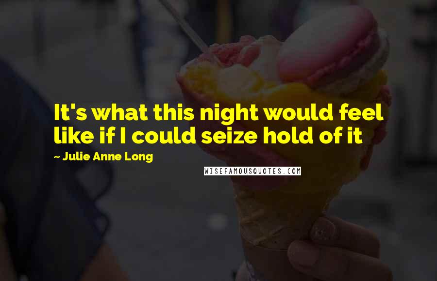 Julie Anne Long Quotes: It's what this night would feel like if I could seize hold of it