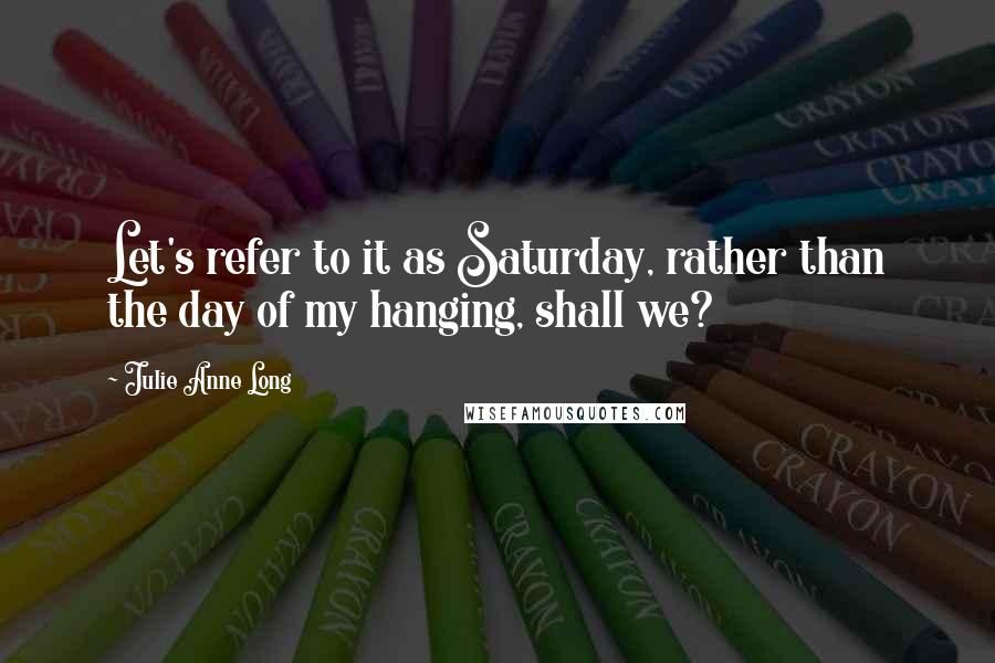 Julie Anne Long Quotes: Let's refer to it as Saturday, rather than the day of my hanging, shall we?