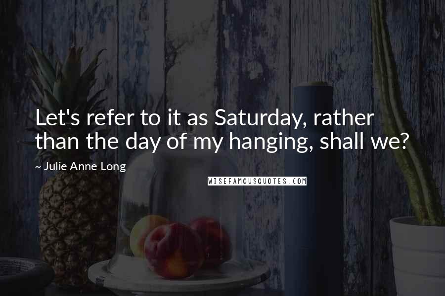 Julie Anne Long Quotes: Let's refer to it as Saturday, rather than the day of my hanging, shall we?