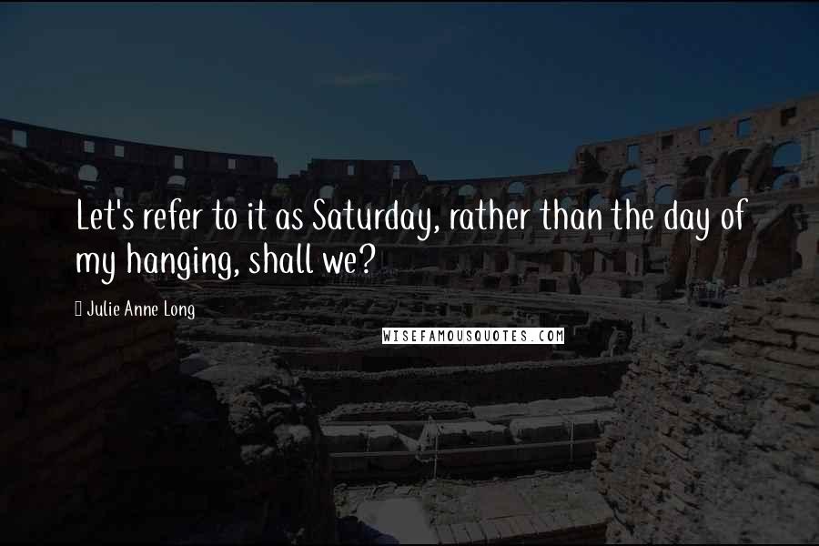 Julie Anne Long Quotes: Let's refer to it as Saturday, rather than the day of my hanging, shall we?