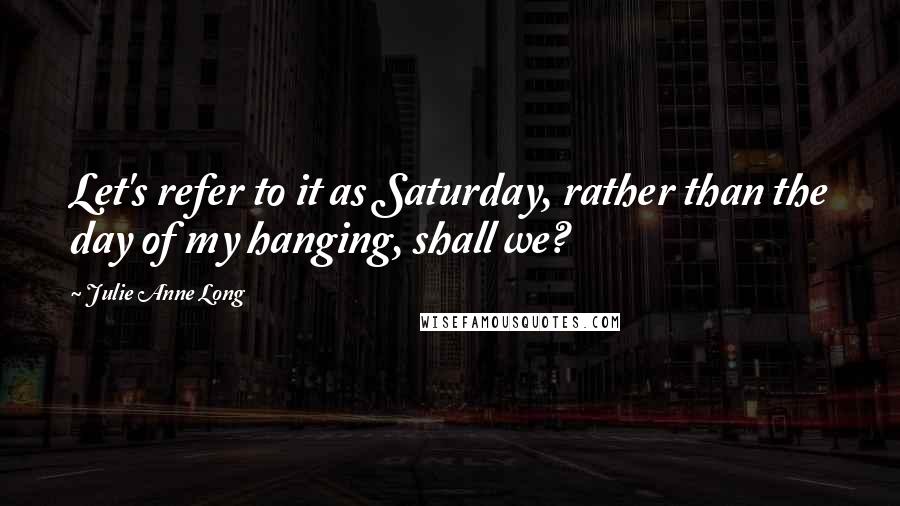 Julie Anne Long Quotes: Let's refer to it as Saturday, rather than the day of my hanging, shall we?